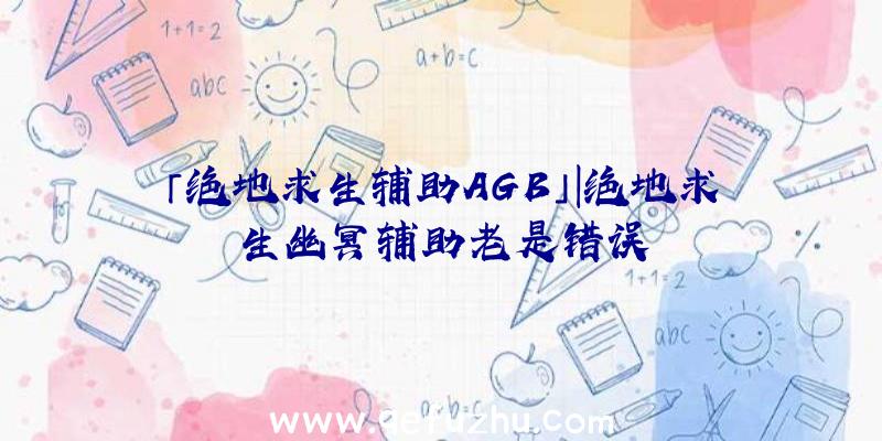 「绝地求生辅助AGB」|绝地求生幽冥辅助老是错误